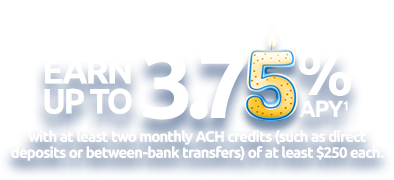 Earn up to 3.75% APY(1) with at least two monthly ACH credits (such as direct deposits or between-bank transfers) of at least $250.
