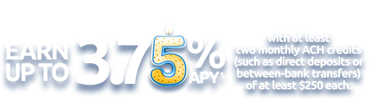 Earn up to 3.75% APY(1) with at least two monthly ACH credits (such as direct deposits or between-bank transfers) of at least $250.