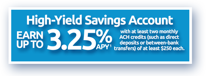 High Yield Savings Account - Earn up to 3.25% APY(1) with at least two monthly ACH credits (such as direct deposits or between-bank transfers) of at least $250 each.